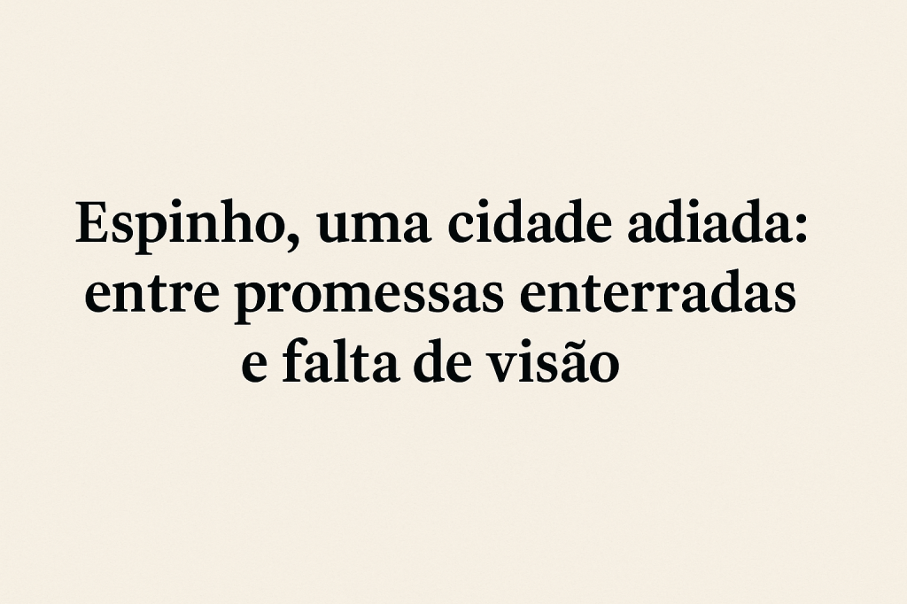 Espinho, uma cidade adiada: entre promessas enterradas e falta de&nbsp;visão
